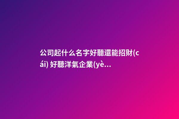 公司起什么名字好聽還能招財(cái) 好聽洋氣企業(yè)名稱,起名之家-第1張-公司起名-玄機(jī)派